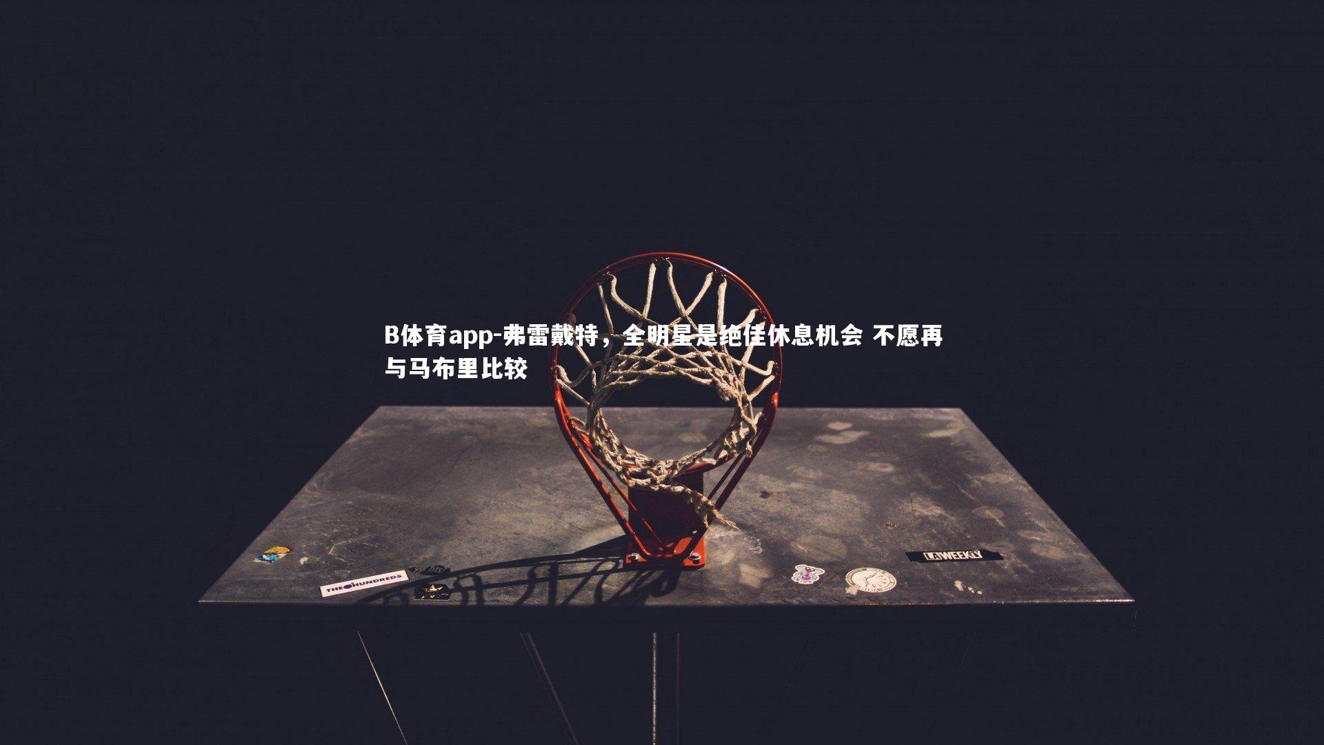 弗雷戴特,全明星是绝佳休息机会 不愿再与马布里比较