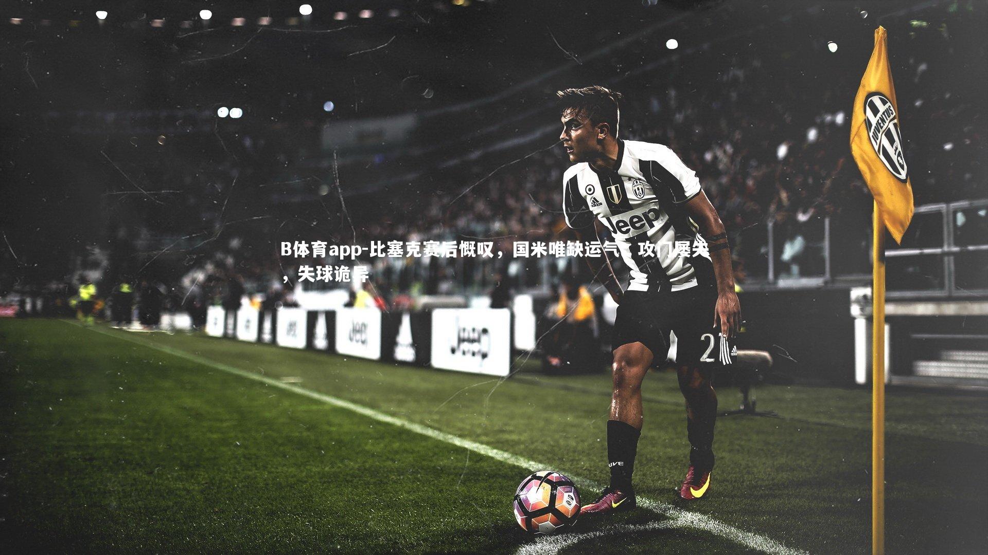 比塞克赛后慨叹，国米唯缺运气；攻门屡失，失球诡异